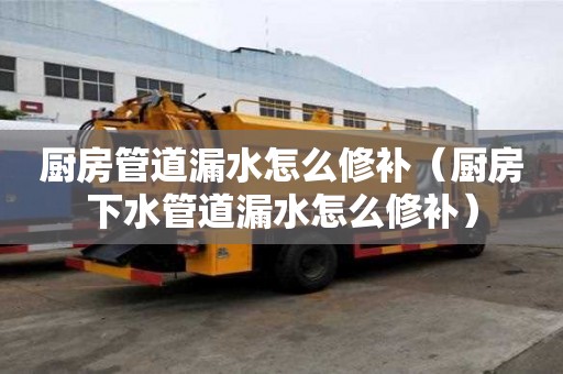 廚房管道漏水怎么修補（廚房下水管道漏水怎么修補）