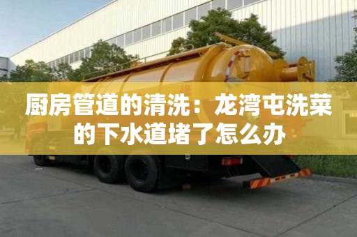 廚房管道的清洗：龍灣屯洗菜的下水道堵了怎么辦