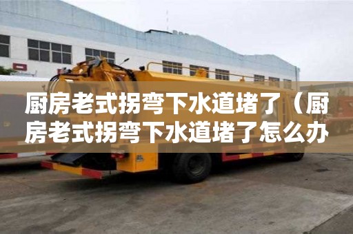 廚房老式拐彎下水道堵了（廚房老式拐彎下水道堵了怎么辦）