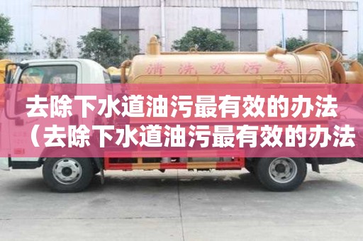 去除下水道油污最有效的辦法（去除下水道油污最有效的辦法是什么）