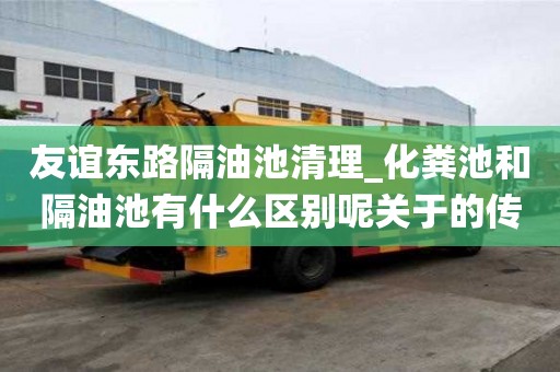 友誼東路隔油池清理_化糞池和隔油池有什么區別呢關于的傳統知識