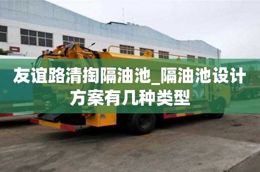 友誼路清掏隔油池_隔油池設計方案有幾種類型