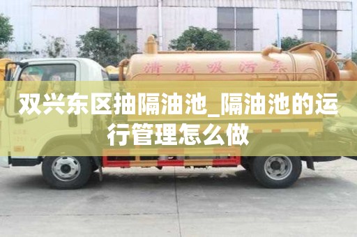 雙興東區(qū)抽隔油池_隔油池的運行管理怎么做