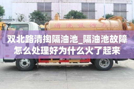 雙北路清掏隔油池_隔油池故障怎么處理好為什么火了起來