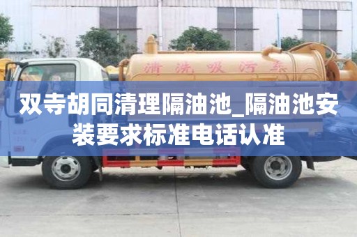 雙寺胡同清理隔油池_隔油池安裝要求標準電話認準