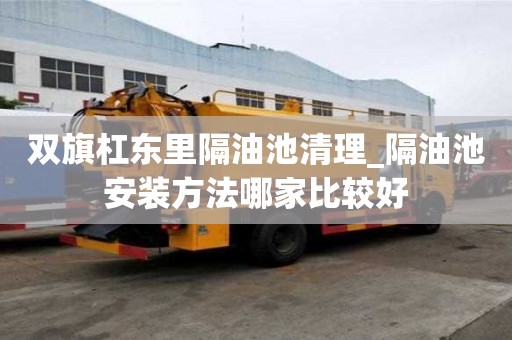 雙旗杠東里隔油池清理_隔油池安裝方法哪家比較好