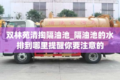 雙林苑清掏隔油池_隔油池的水排到哪里提醒你要注意的