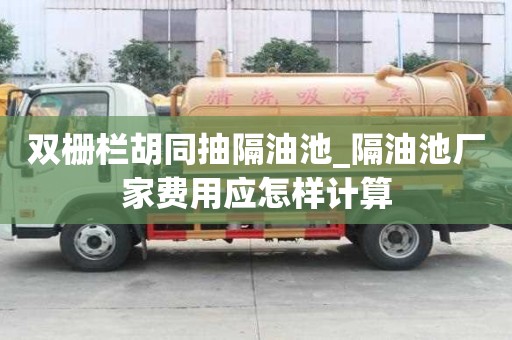 雙柵欄胡同抽隔油池_隔油池廠家費用應(yīng)怎樣計算
