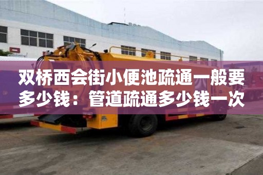 雙橋西會街小便池疏通一般要多少錢：管道疏通多少錢一次