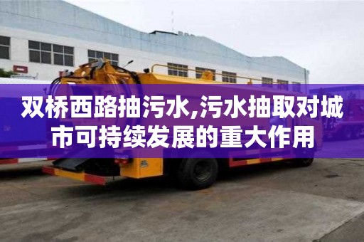 雙橋西路抽污水,污水抽取對城市可持續發展的重大作用