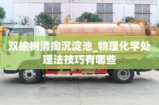 雙榆樹清掏沉淀池_物理化學處理法技巧有哪些