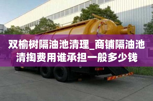 雙榆樹隔油池清理_商鋪隔油池清掏費(fèi)用誰承擔(dān)一般多少錢