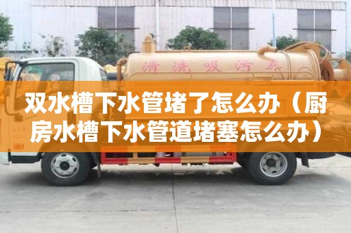 雙水槽下水管堵了怎么辦（廚房水槽下水管道堵塞怎么辦）