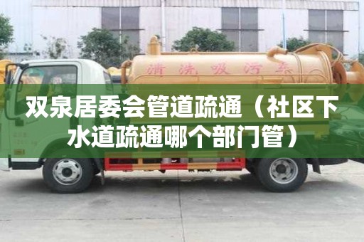 雙泉居委會管道疏通（社區(qū)下水道疏通哪個部門管）