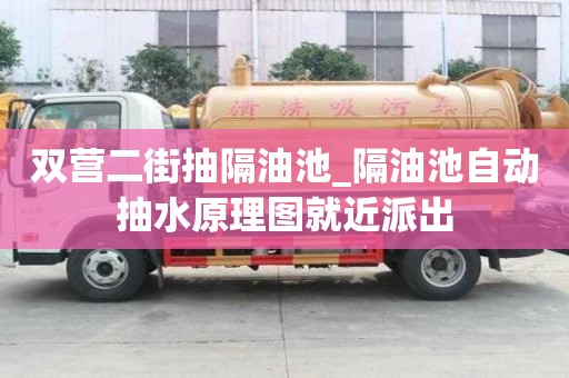 雙營二街抽隔油池_隔油池自動抽水原理圖就近派出