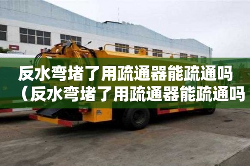 反水彎堵了用疏通器能疏通嗎（反水彎堵了用疏通器能疏通嗎有用嗎）