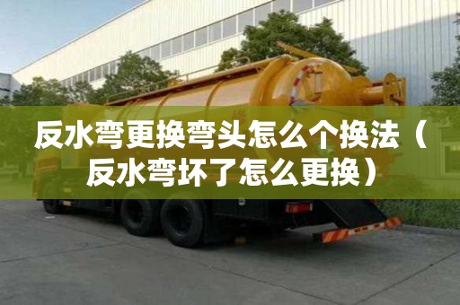 反水彎更換彎頭怎么個換法（反水彎壞了怎么更換）