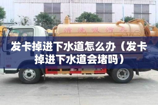 發(fā)卡掉進(jìn)下水道怎么辦（發(fā)卡掉進(jìn)下水道會(huì)堵嗎）