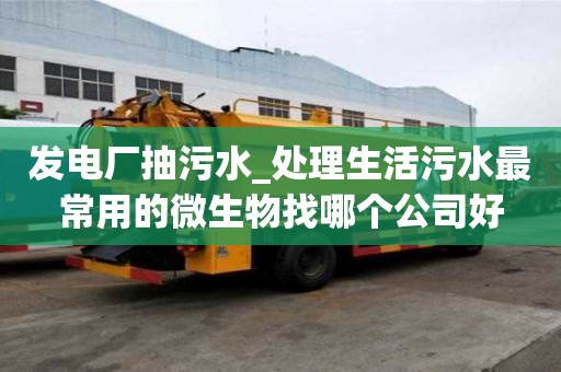 發(fā)電廠抽污水_處理生活污水最常用的微生物找哪個(gè)公司好