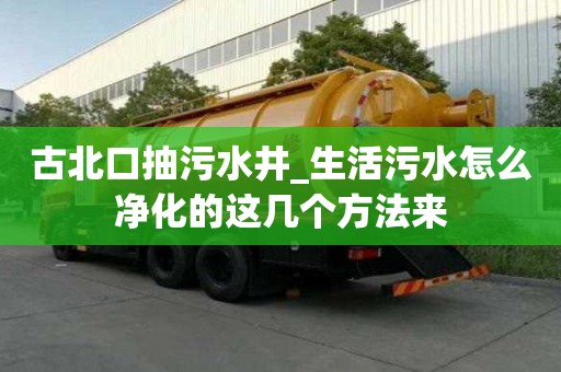古北口抽污水井_生活污水怎么凈化的這幾個方法來