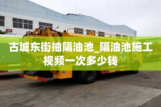 古城東街抽隔油池_隔油池施工視頻一次多少錢