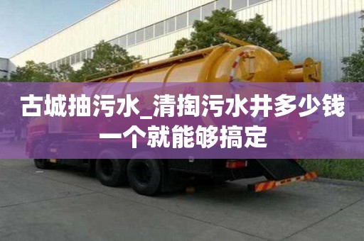 古城抽污水_清掏污水井多少錢一個就能夠搞定