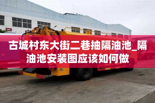 古城村東大街二巷抽隔油池_隔油池安裝圖應該如何做