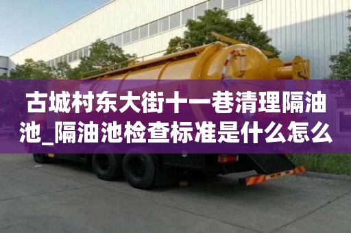 古城村東大街十一巷清理隔油池_隔油池檢查標準是什么怎么辦