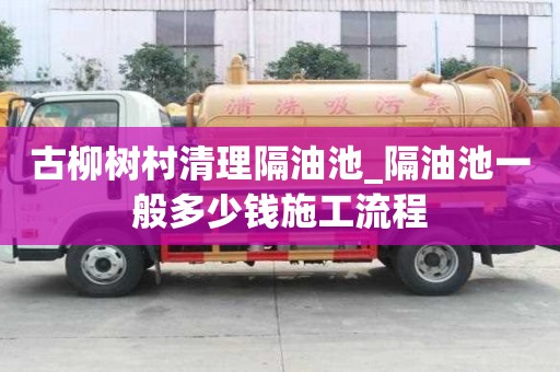 古柳樹村清理隔油池_隔油池一般多少錢施工流程