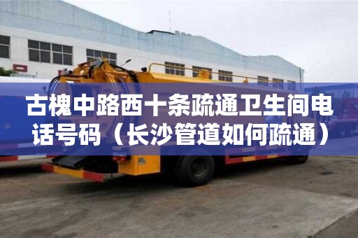 古槐中路西十條疏通衛生間電話號碼（長沙管道如何疏通）