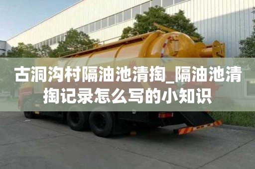 古洞溝村隔油池清掏_隔油池清掏記錄怎么寫的小知識(shí)