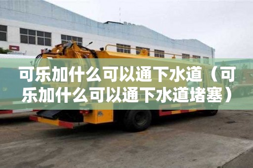 可樂(lè)加什么可以通下水道（可樂(lè)加什么可以通下水道堵塞）