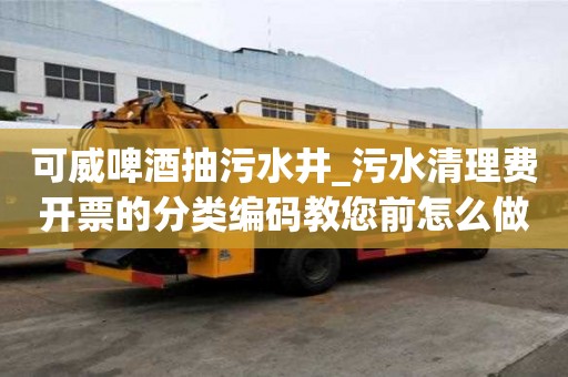 可威啤酒抽污水井_污水清理費開票的分類編碼教您前怎么做