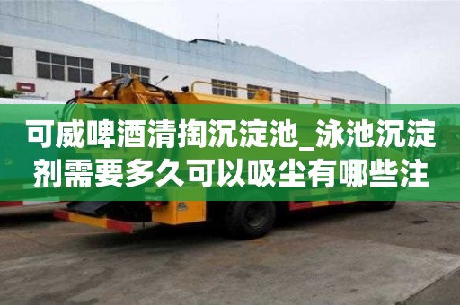 可威啤酒清掏沉淀池_泳池沉淀劑需要多久可以吸塵有哪些注意事項(xiàng)