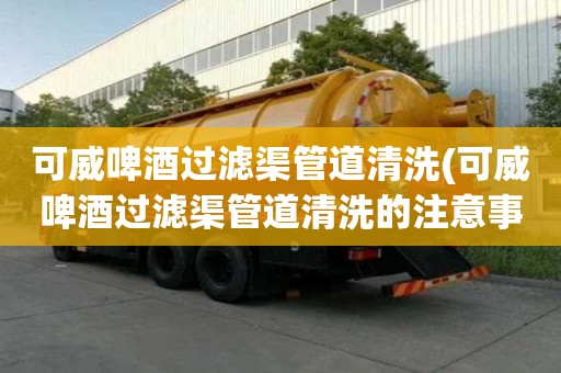 可威啤酒過濾渠管道清洗(可威啤酒過濾渠管道清洗的注意事項)