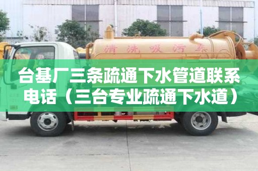臺基廠三條疏通下水管道聯系電話（三臺專業疏通下水道）
