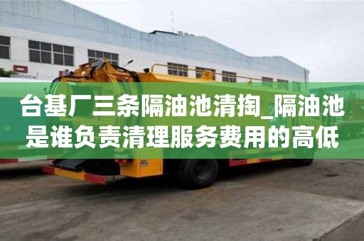 臺基廠三條隔油池清掏_隔油池是誰負責清理服務費用的高低