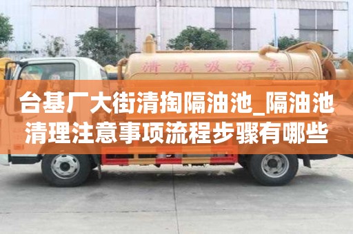 臺基廠大街清掏隔油池_隔油池清理注意事項流程步驟有哪些