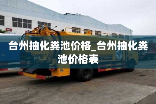 臺州抽化糞池價格_臺州抽化糞池價格表