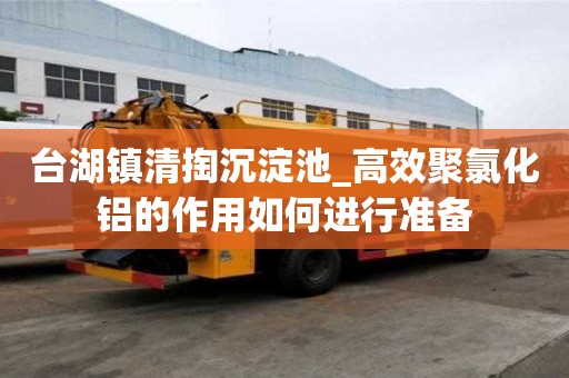 臺湖鎮清掏沉淀池_高效聚氯化鋁的作用如何進行準備