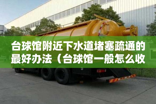 臺球館附近下水道堵塞疏通的最好辦法（臺球館一般怎么收費）