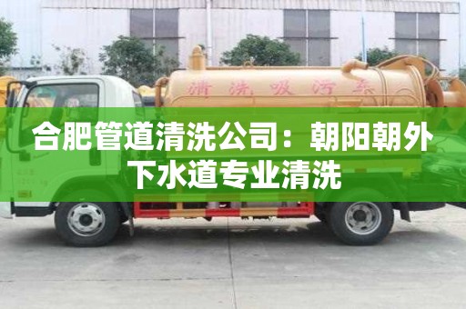 合肥管道清洗公司：朝陽朝外下水道專業(yè)清洗