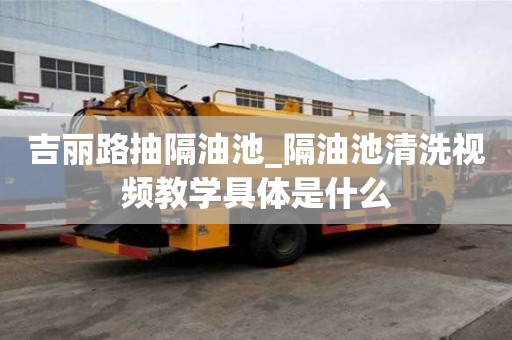 吉麗路抽隔油池_隔油池清洗視頻教學具體是什么