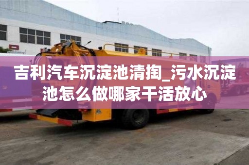 吉利汽車沉淀池清掏_污水沉淀池怎么做哪家干活放心