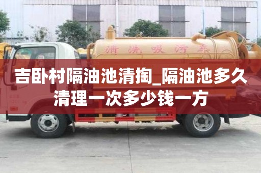 吉臥村隔油池清掏_隔油池多久清理一次多少錢一方