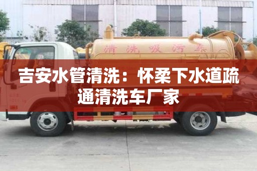 吉安水管清洗：懷柔下水道疏通清洗車廠家