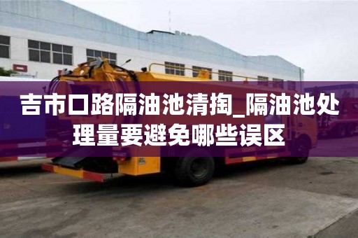 吉市口路隔油池清掏_隔油池處理量要避免哪些誤區(qū)