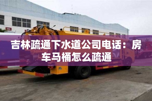 吉林疏通下水道公司電話：房車馬桶怎么疏通