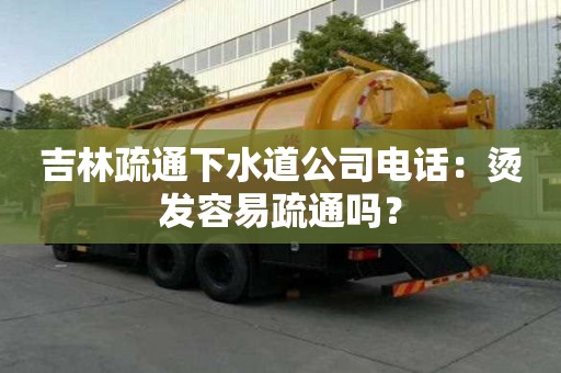 吉林疏通下水道公司電話：燙發(fā)容易疏通嗎？