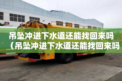 吊墜沖進下水道還能找回來嗎（吊墜沖進下水道還能找回來嗎視頻）